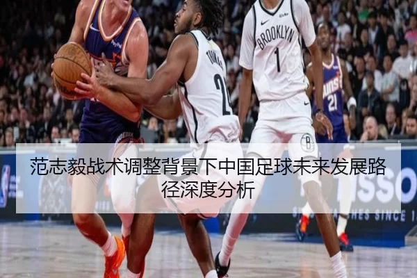 范志毅战术调整背景下中国足球未来发展路径深度分析