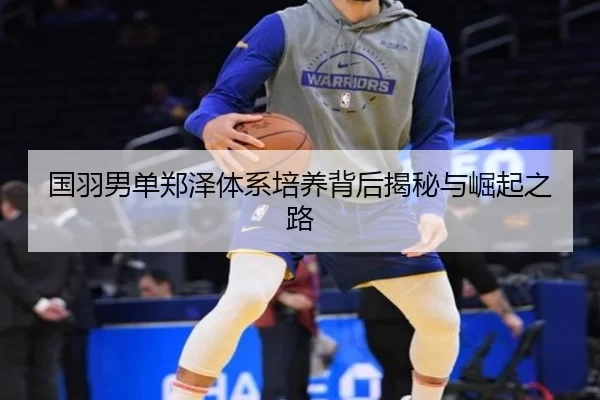 国羽男单郑泽体系培养背后揭秘与崛起之路
