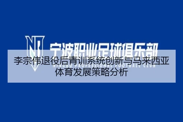 李宗伟退役后青训系统创新与马来西亚体育发展策略分析