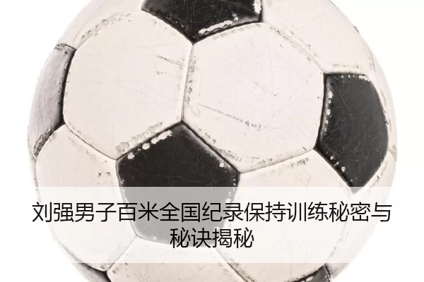刘强男子百米全国纪录保持训练秘密与秘诀揭秘