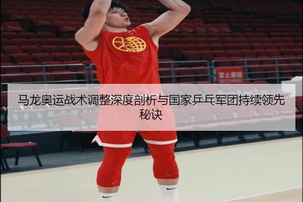 马龙奥运战术调整深度剖析与国家乒乓军团持续领先秘诀