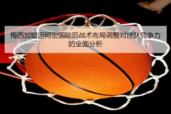 梅西加盟迈阿密国际后战术布局调整对球队竞争力的全面分析