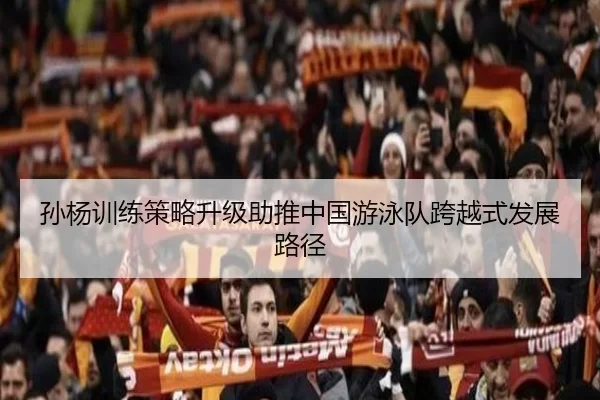 孙杨训练策略升级助推中国游泳队跨越式发展路径