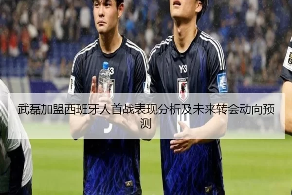 武磊加盟西班牙人首战表现分析及未来转会动向预测