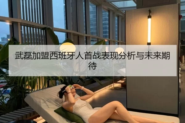 武磊加盟西班牙人首战表现分析与未来期待