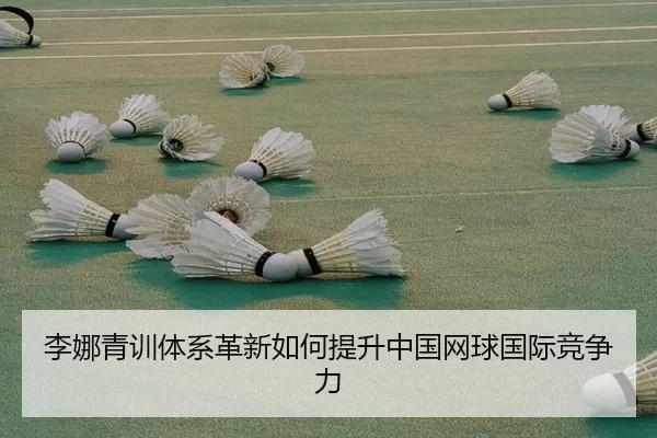 李娜青训体系革新如何提升中国网球国际竞争力