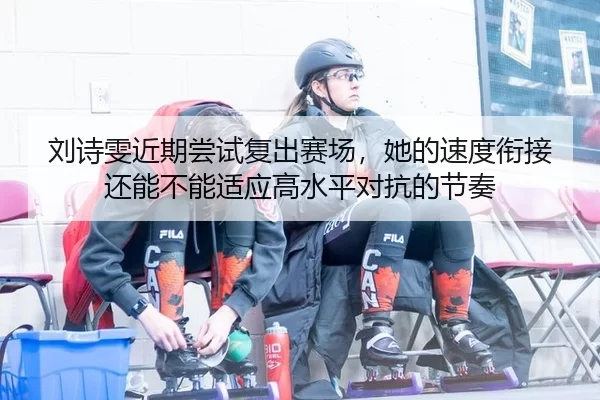 刘诗雯近期尝试复出赛场，她的速度衔接还能不能适应高水平对抗的节奏